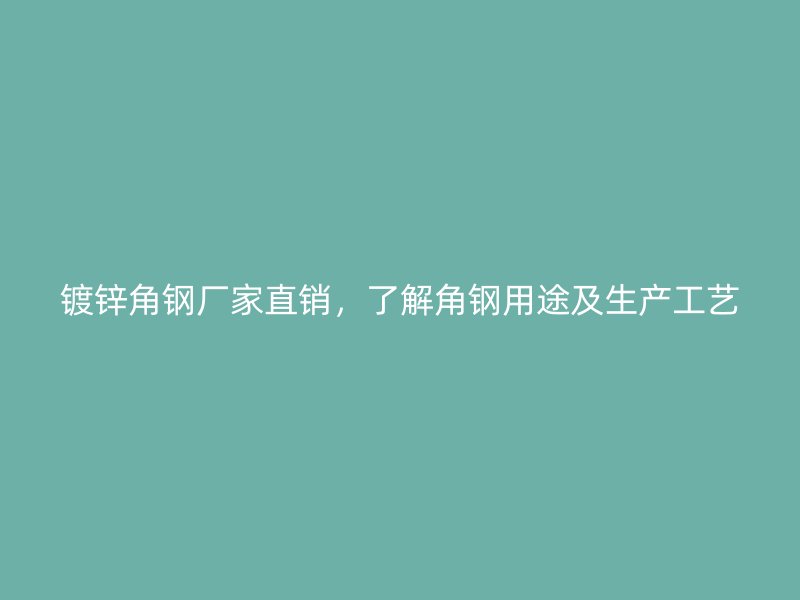 镀锌角钢厂家直销,了解角钢用途及生产工艺