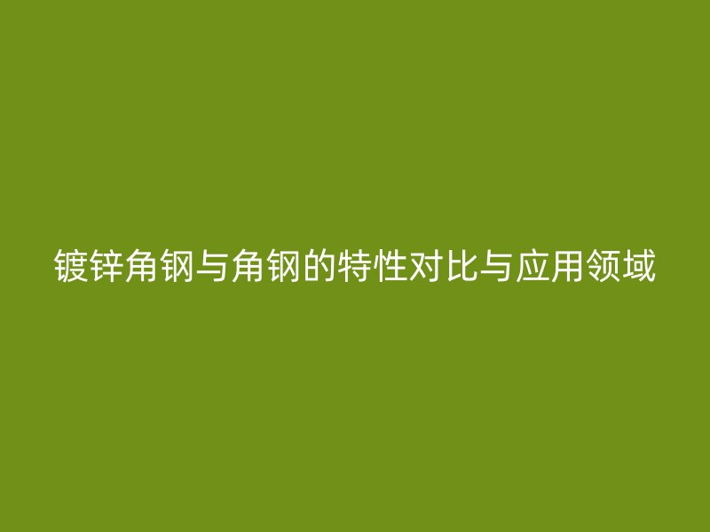 镀锌角钢与角钢的特性对比与应用领域