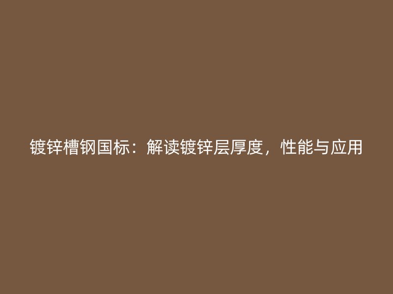 镀锌槽钢国标：解读镀锌层厚度，性能与应用