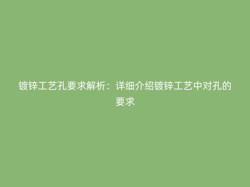 镀锌工艺孔要求解析：详细介绍镀锌工艺中对孔的要求