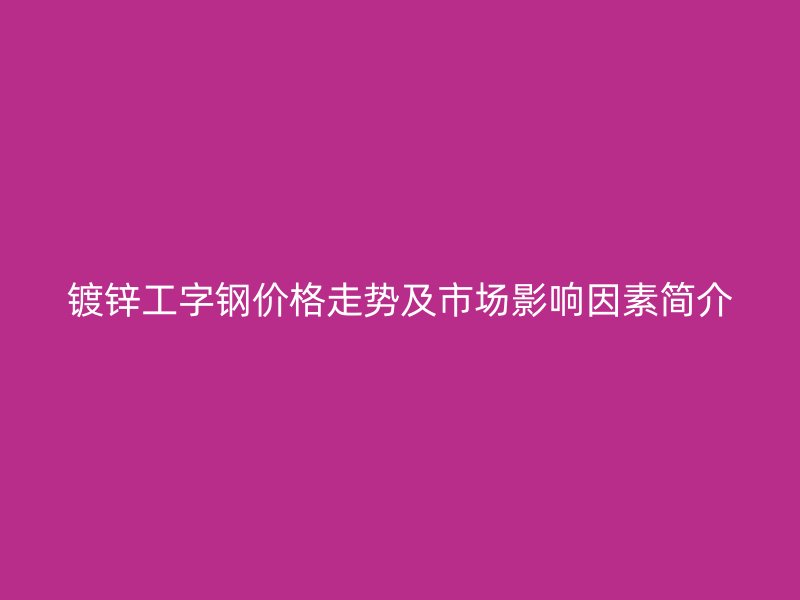 镀锌工字钢价格走势及市场影响因素简介