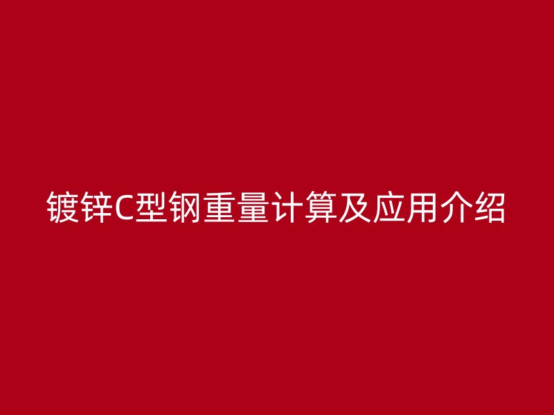 镀锌C型钢重量计算及应用介绍