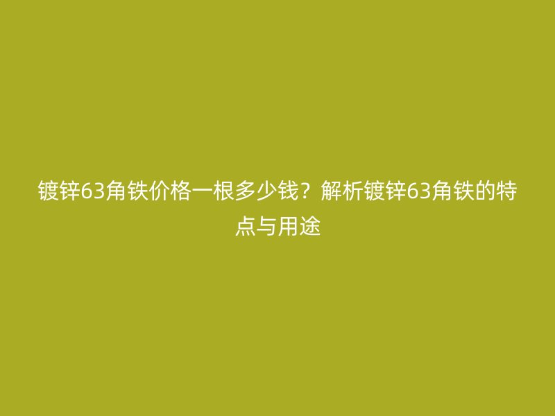 镀锌63角铁价格一根多少钱？解析镀锌63角铁的特点与用途