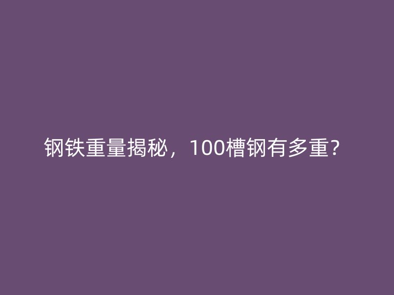 钢铁重量揭秘,100槽钢有多重?