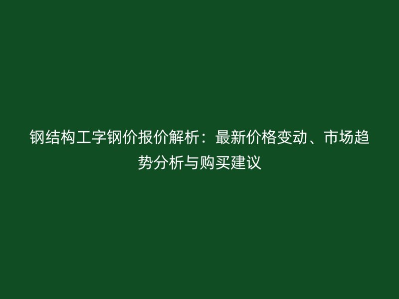 钢结构工字钢价报价解析：最新价格变动、市场趋势分析与购买建议