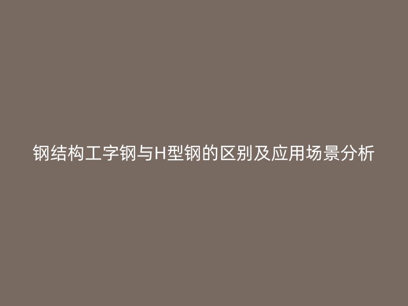 钢结构工字钢与H型钢的区别及应用场景分析