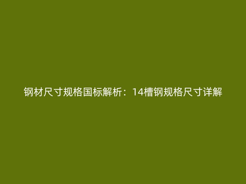 钢材尺寸规格国标解析:14槽钢规格尺寸详解