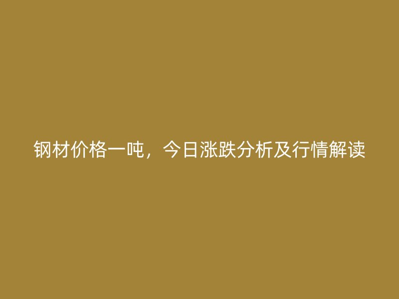 钢材价格一吨，今日涨跌分析及行情解读