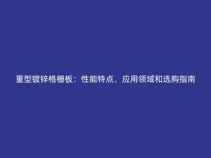 重型镀锌格栅板:性能特点、应用领域和选购指南