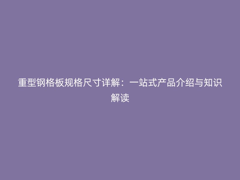重型钢格板规格尺寸详解:一站式产品介绍与知识解读
