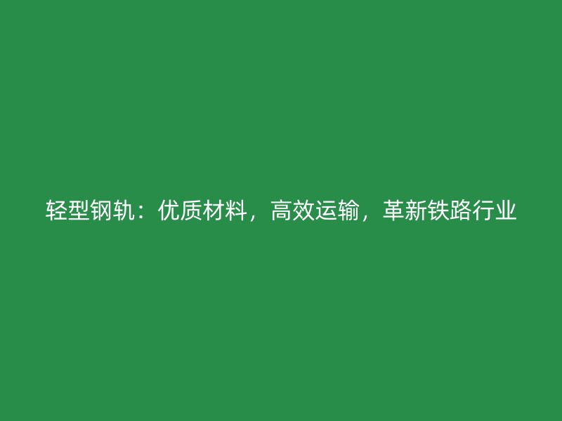 轻型钢轨:优质材料,高效运输,革新铁路行业