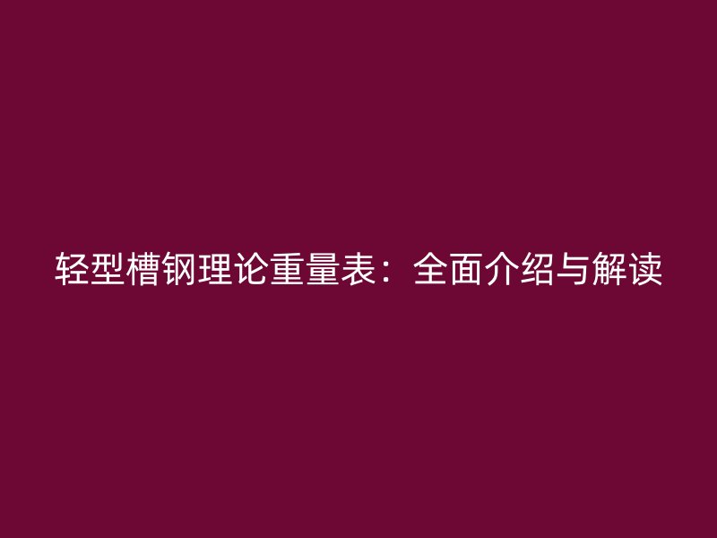轻型槽钢理论重量表：全面介绍与解读