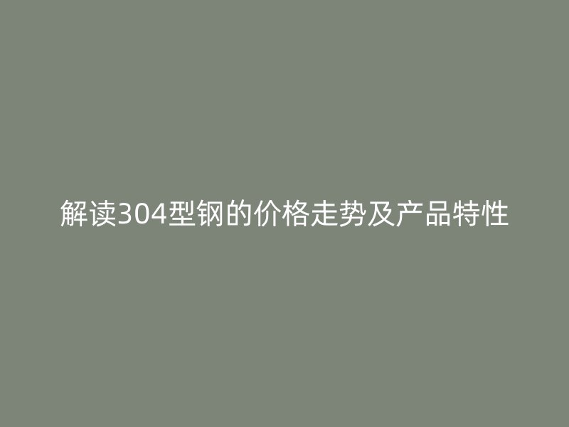 解读304型钢的价格走势及产品特性