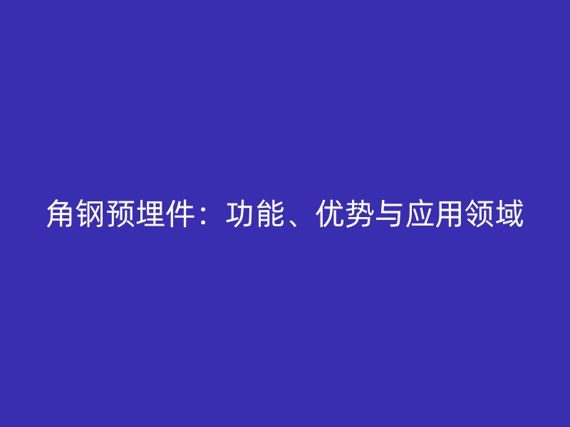 角钢预埋件:功能、优势与应用领域
