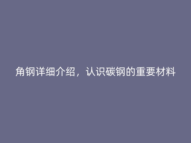 角钢详细介绍，认识碳钢的重要材料