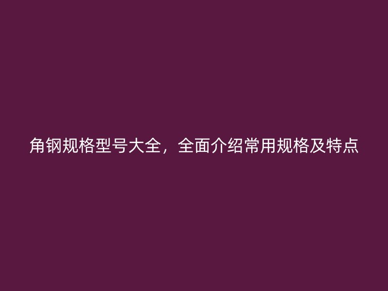 角钢规格型号大全,全面介绍常用规格及特点