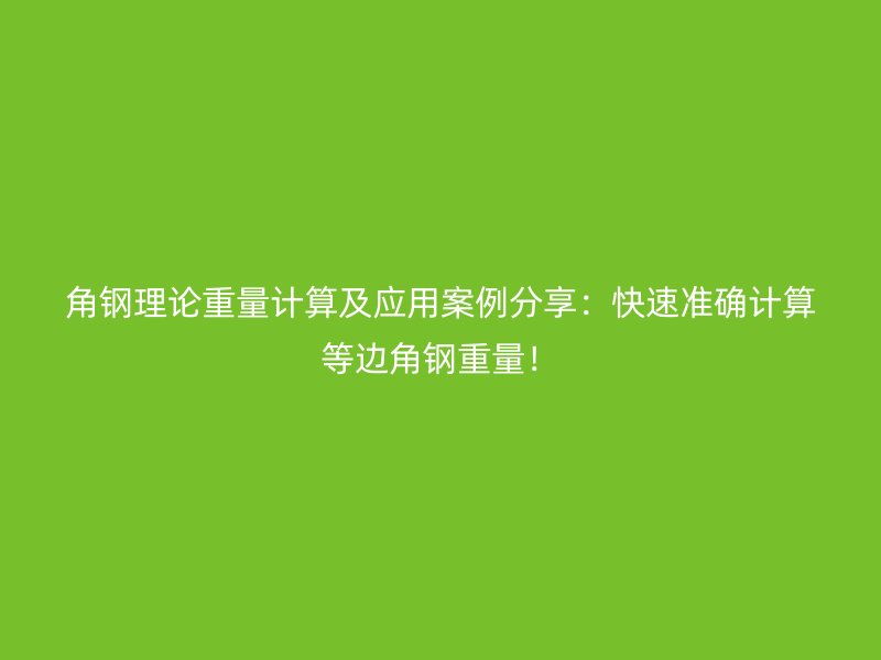角钢理论重量计算及应用案例分享:快速准确计算等边角钢重量!