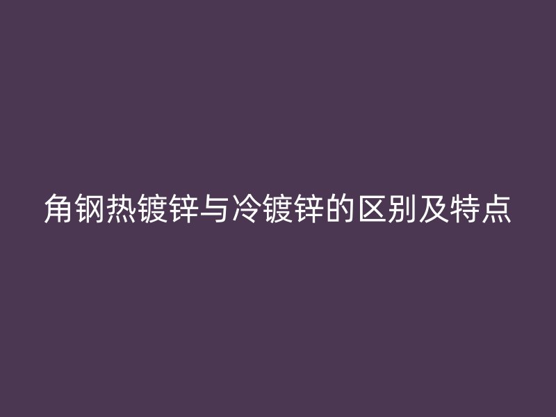 角钢热镀锌与冷镀锌的区别及特点