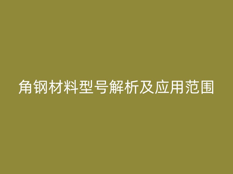角钢材料型号解析及应用范围