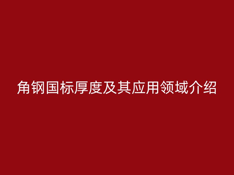 角钢国标厚度及其应用领域介绍