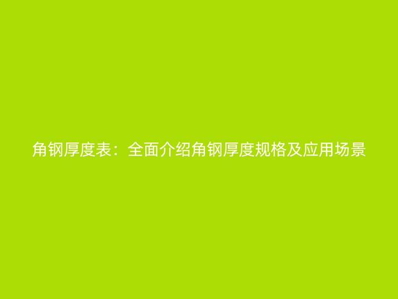 角钢厚度表:全面介绍角钢厚度规格及应用场景