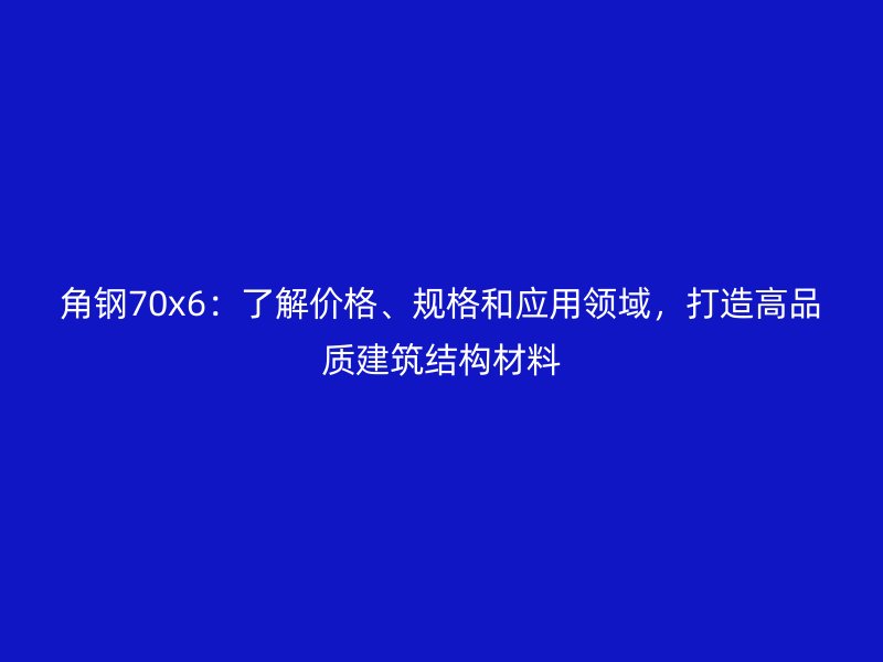 角钢70x6:了解价格、规格和应用领域,打造高品质建筑结构材料