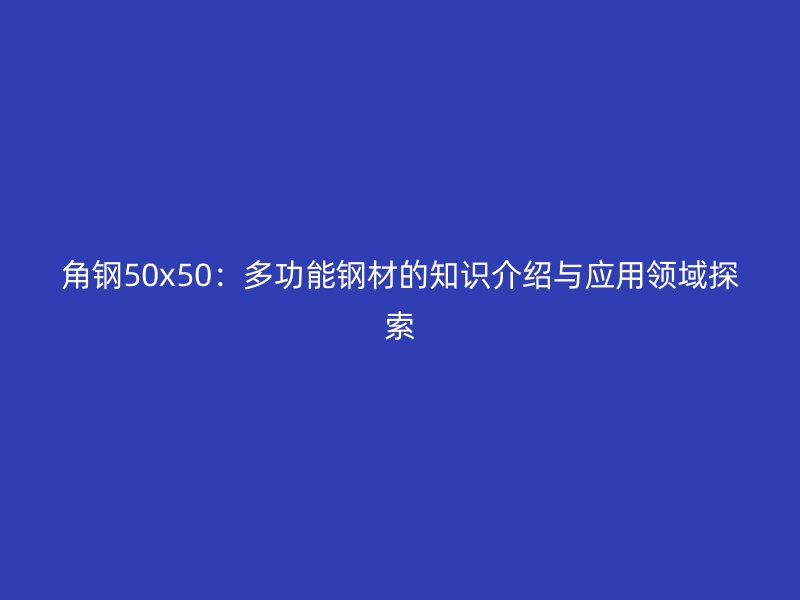角钢50x50:多功能钢材的知识介绍与应用领域探索