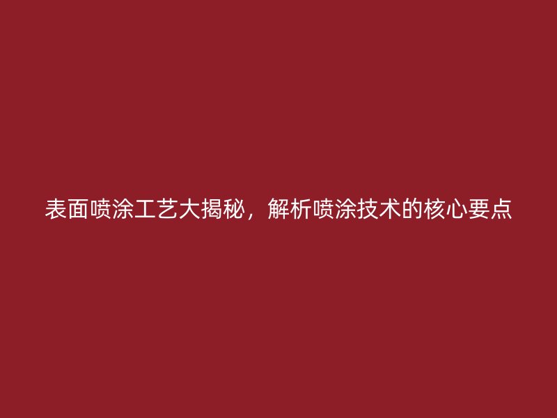 表面喷涂工艺大揭秘,解析喷涂技术的核心要点