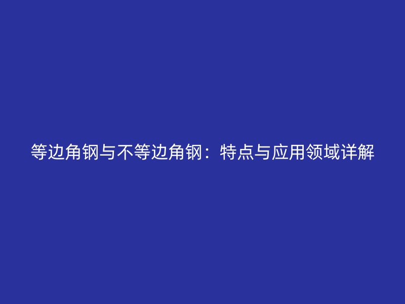 等边角钢与不等边角钢:特点与应用领域详解