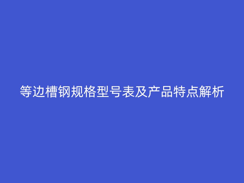 等边槽钢规格型号表及产品特点解析
