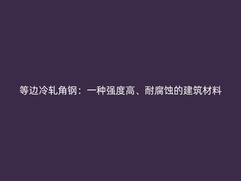 等边冷轧角钢:一种强度高、耐腐蚀的建筑材料
