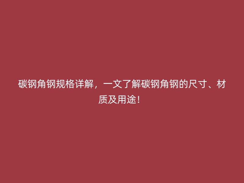 碳钢角钢规格详解，一文了解碳钢角钢的尺寸、材质及用途！