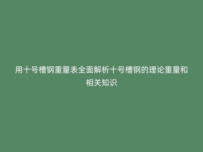 用十号槽钢重量表全面解析十号槽钢的理论重量和相关知识