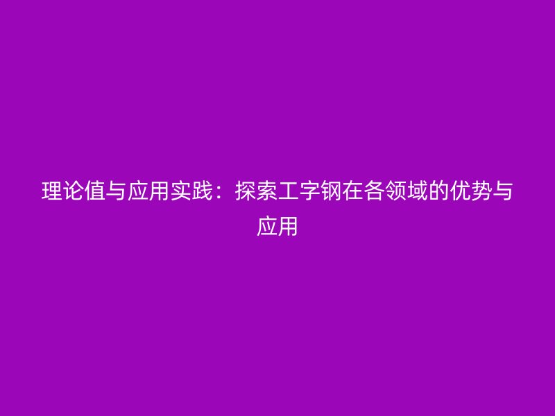 理论值与应用实践:探索工字钢在各领域的优势与应用