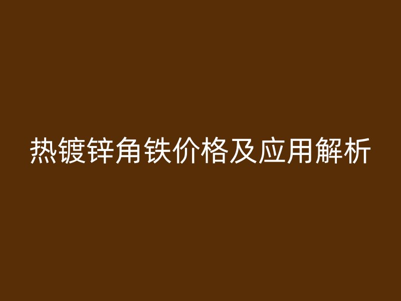 热镀锌角铁价格及应用解析