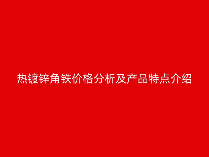 热镀锌角铁价格分析及产品特点介绍