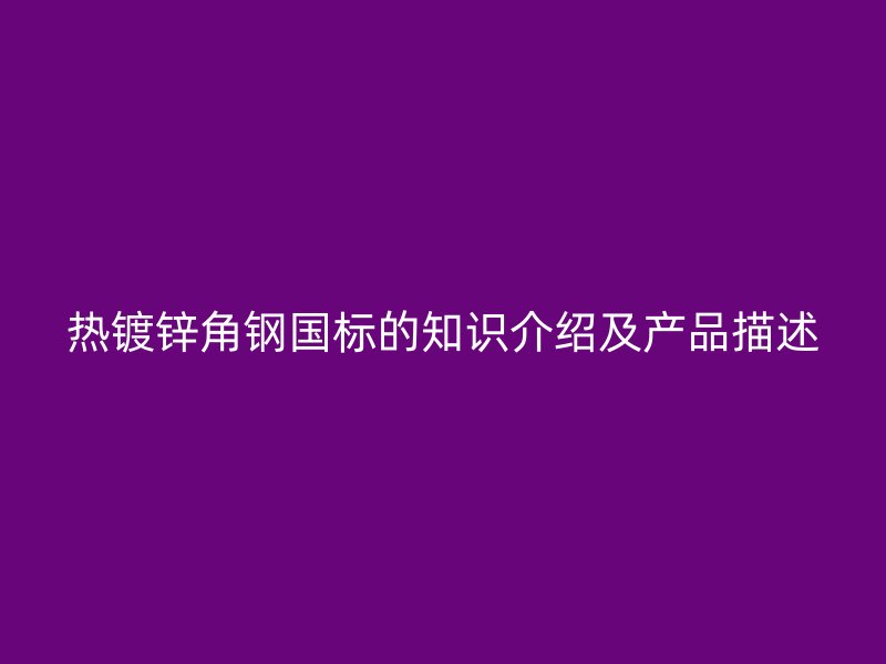 热镀锌角钢国标的知识介绍及产品描述