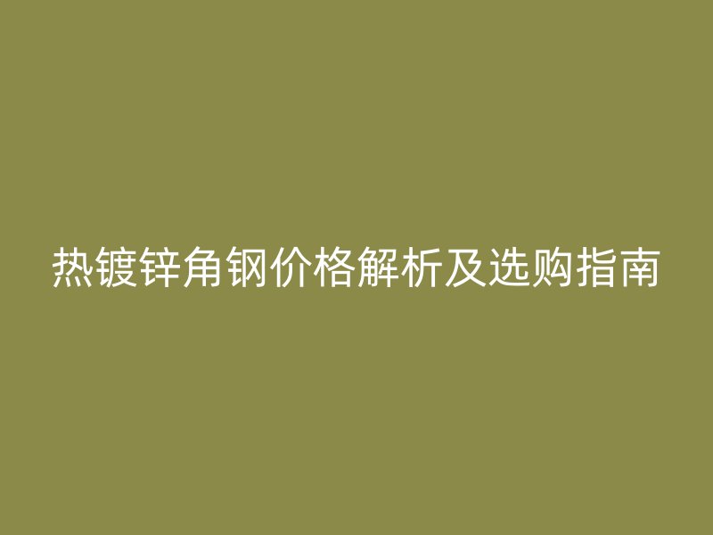 热镀锌角钢价格解析及选购指南