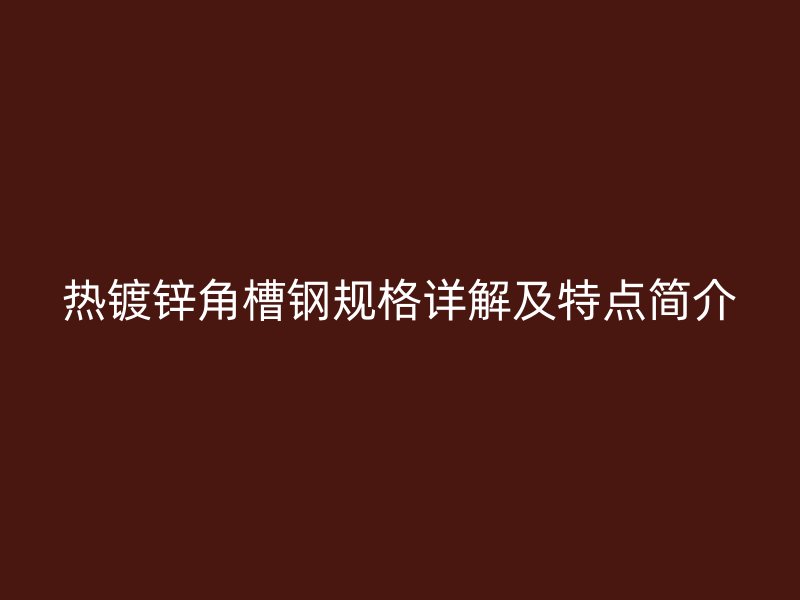 热镀锌角槽钢规格详解及特点简介