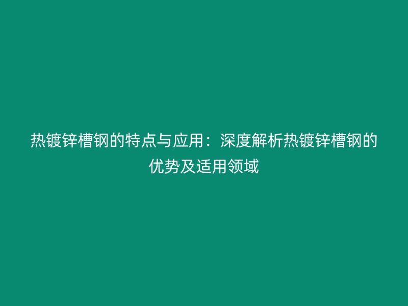 热镀锌槽钢的特点与应用:深度解析热镀锌槽钢的优势及适用领域