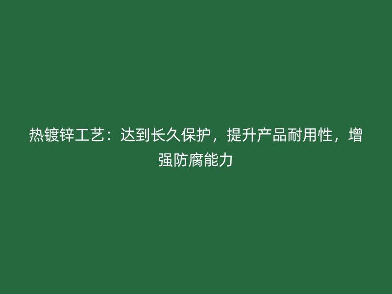 热镀锌工艺:达到长久保护,提升产品耐用性,增强防腐能力