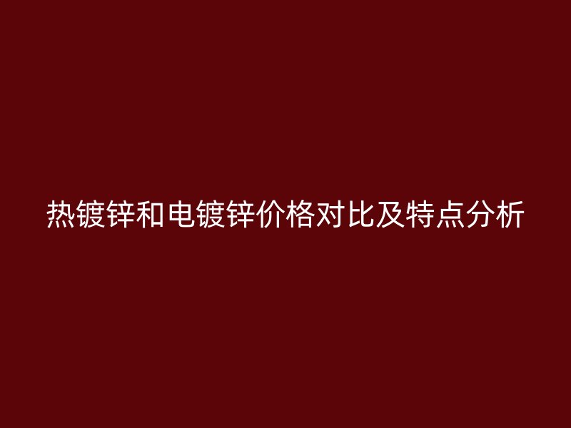 热镀锌和电镀锌价格对比及特点分析