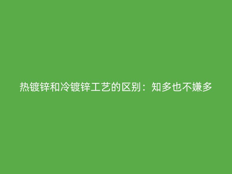 热镀锌和冷镀锌工艺的区别:知多也不嫌多