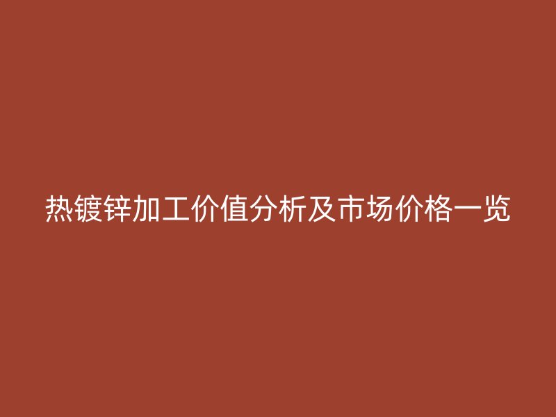 热镀锌加工价值分析及市场价格一览
