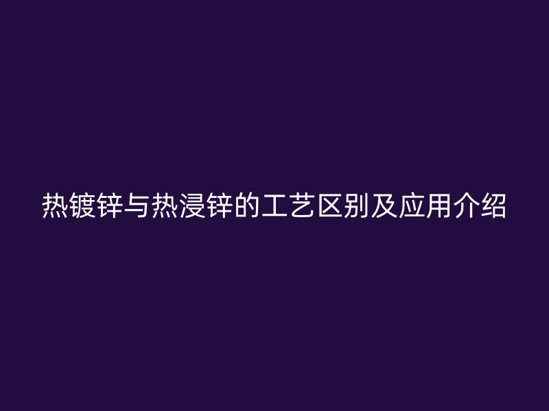 热镀锌与热浸锌的工艺区别及应用介绍
