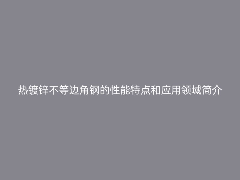 热镀锌不等边角钢的性能特点和应用领域简介