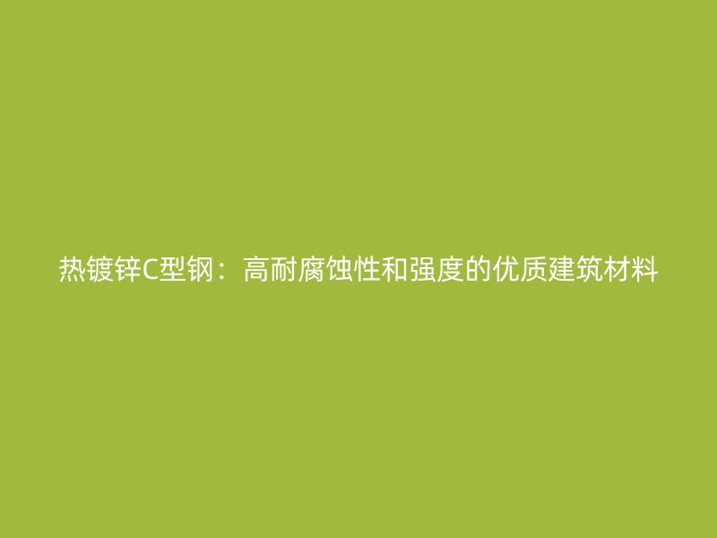 热镀锌C型钢:高耐腐蚀性和强度的优质建筑材料