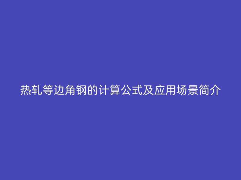 热轧等边角钢的计算公式及应用场景简介