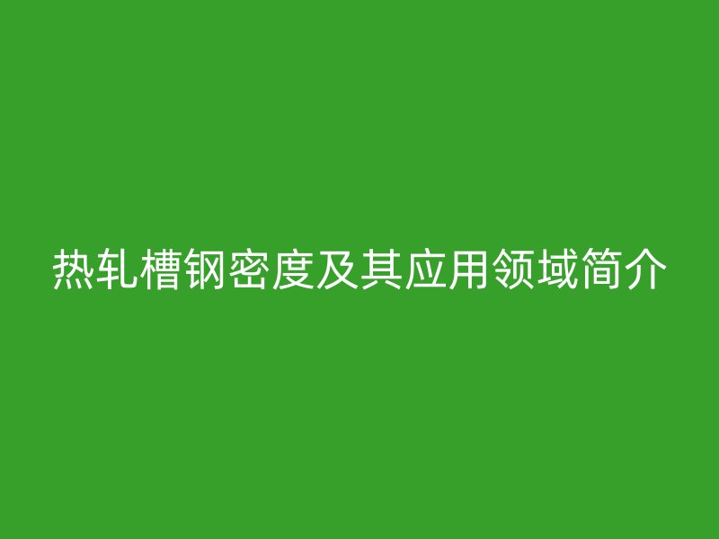 热轧槽钢密度及其应用领域简介