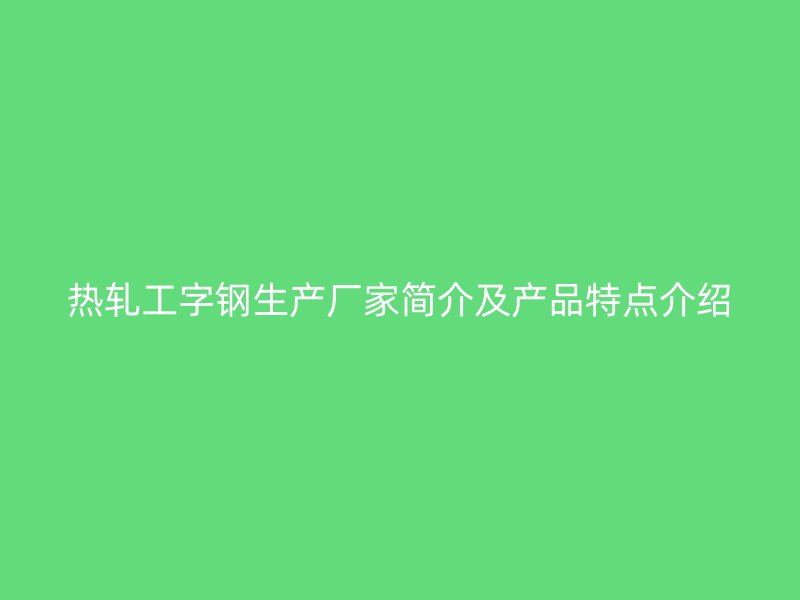 热轧工字钢生产厂家简介及产品特点介绍